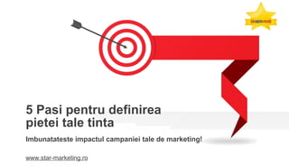5 Pasi pentru definirea
pietei tale tinta
Imbunatateste impactul campaniei tale de marketing!
www.star-marketing.ro
 