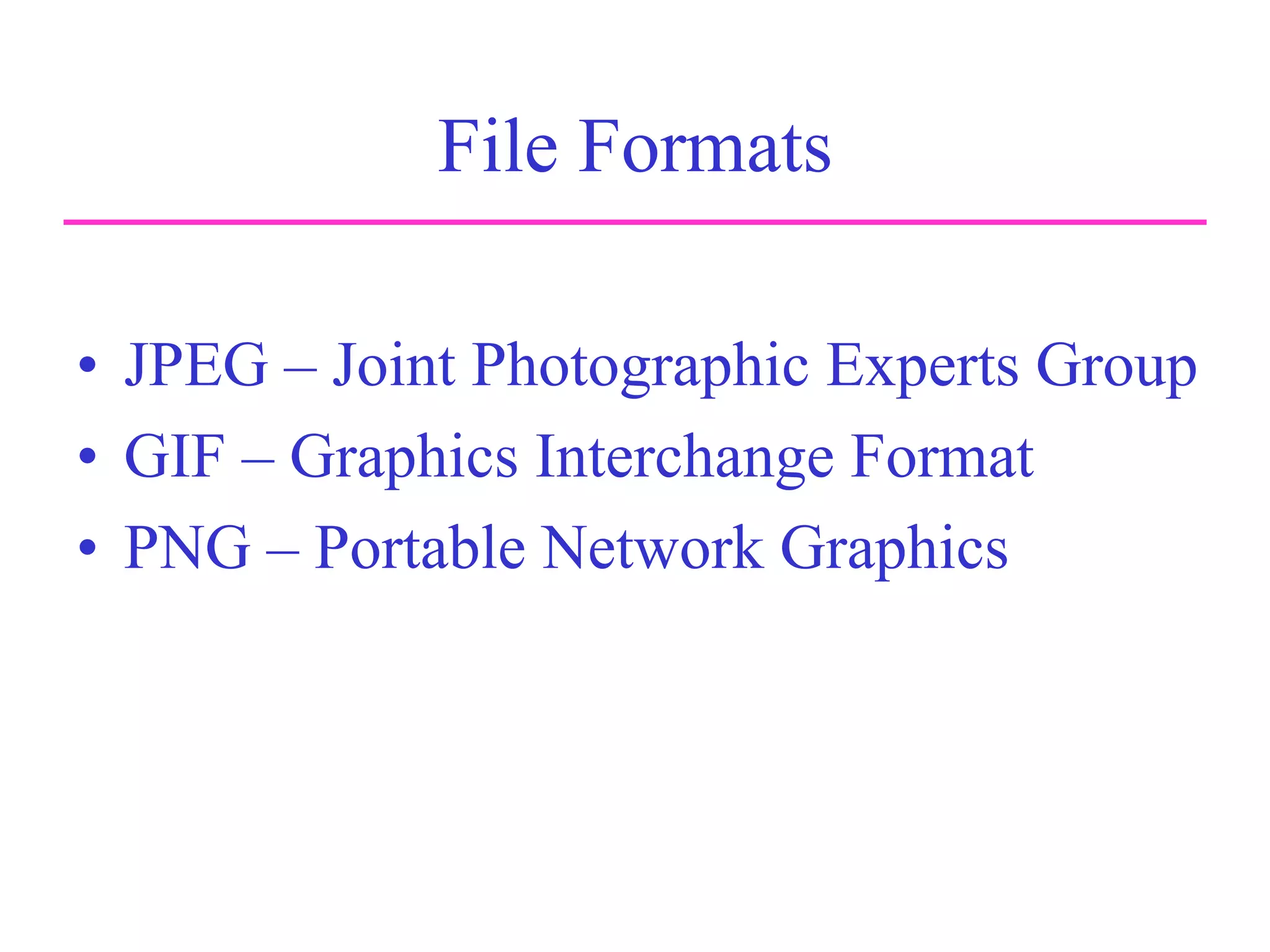 File Formats
• JPEG – Joint Photographic Experts Group
• GIF – Graphics Interchange Format
• PNG – Portable Network Graphics
 