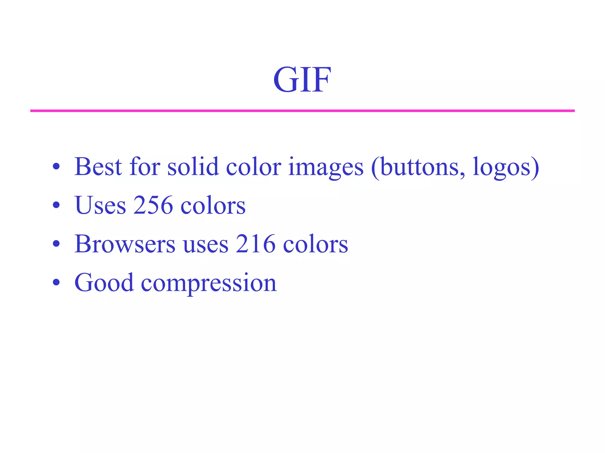 GIF
• Best for solid color images (buttons, logos)
• Uses 256 colors
• Browsers uses 216 colors
• Good compression
 