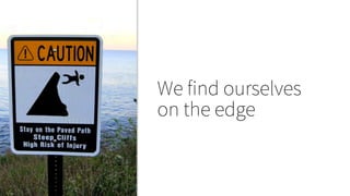 We find ourselves
on the edge
 