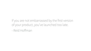 If you are not embarrassed by the first version
of your product, you’ve launched too late.
- Reid Hoﬀman
 