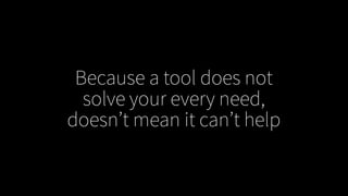 Because a tool does not
solve your every need,
doesn’t mean it can’t help
 