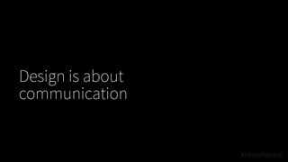 #letsbehonest
Design is about
communication
 