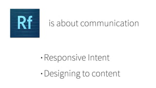 is about communication
• Responsive Intent
• Designing to content
 
