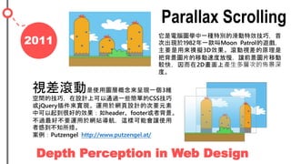 2011
Parallax Scrolling
ҕLʹÈDӸʬFһ3S
gļɣOӋϿͨ^һЩεCSS
jQuery팍F\춾WOӋĴҪԪ
п𵽺ܺõЧheaderfooter߱
^òҪ\춾Wվ@ӿܕ׌ʹ
߸е֪롣
Putzengel http://www.putzengel.at/
XDWһN؄eĻЧɣ
γF1982һMoon Patrol[
ҪÁM3DЧLҕԭ
ѱDƬƄٶȷ׌ǰDƬƄ
^죬2DϮaӴεāѾ
ȡ
Depth Perception in Web Design
 