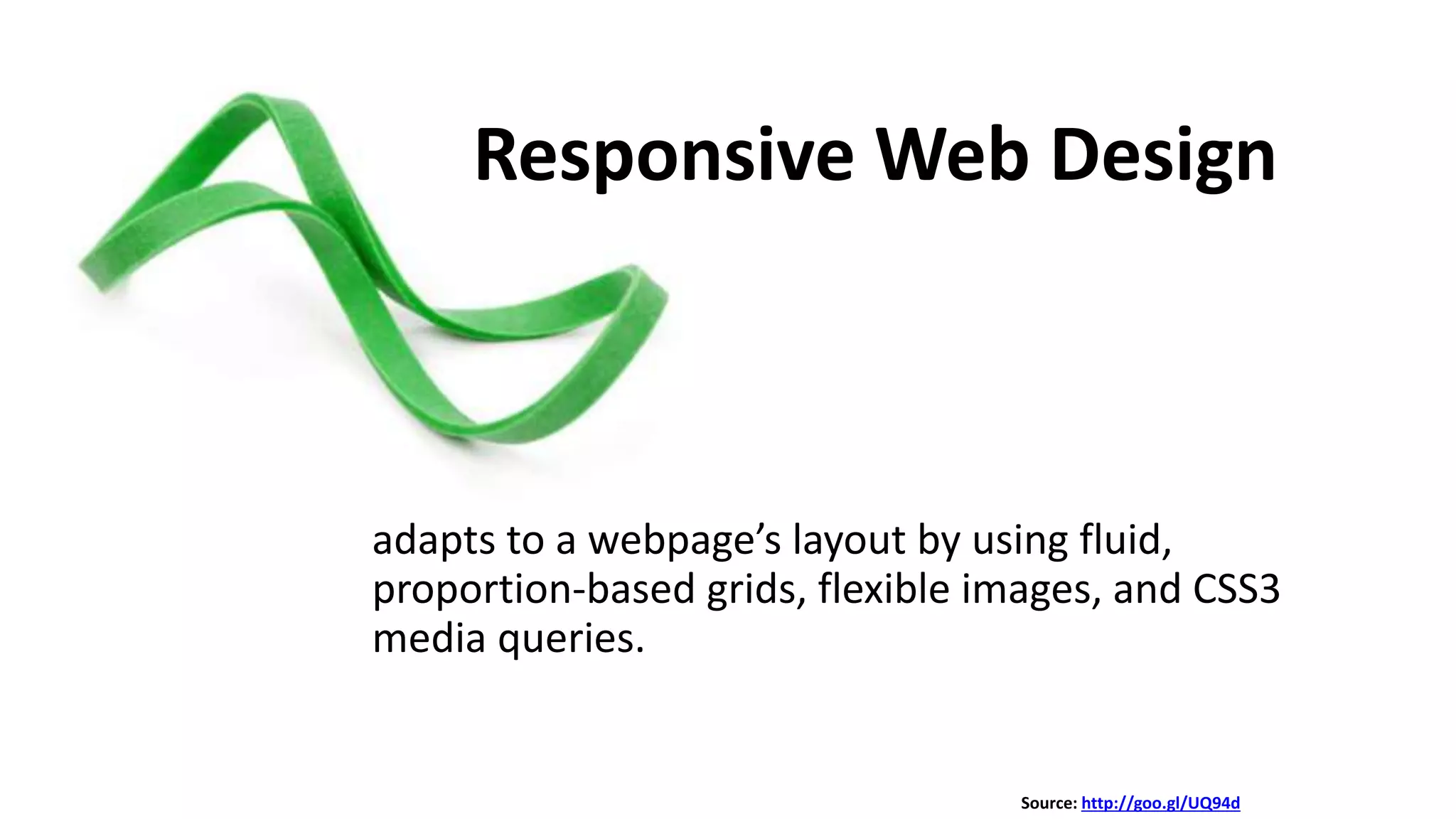 Source: http://goo.gl/UQ94d
Responsive Web Design
adapts to a webpage’s layout by using fluid,
proportion-based grids, flexible images, and CSS3
media queries.
 