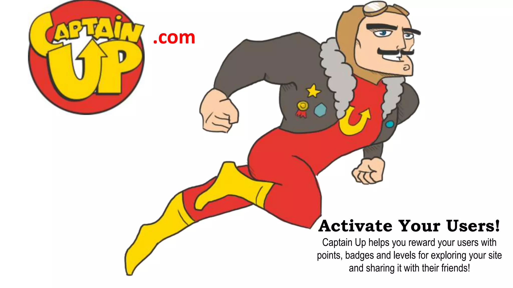 Activate Your Users!
Captain Up helps you reward your users with
points, badges and levels for exploring your site
and sharing it with their friends!
.com
 