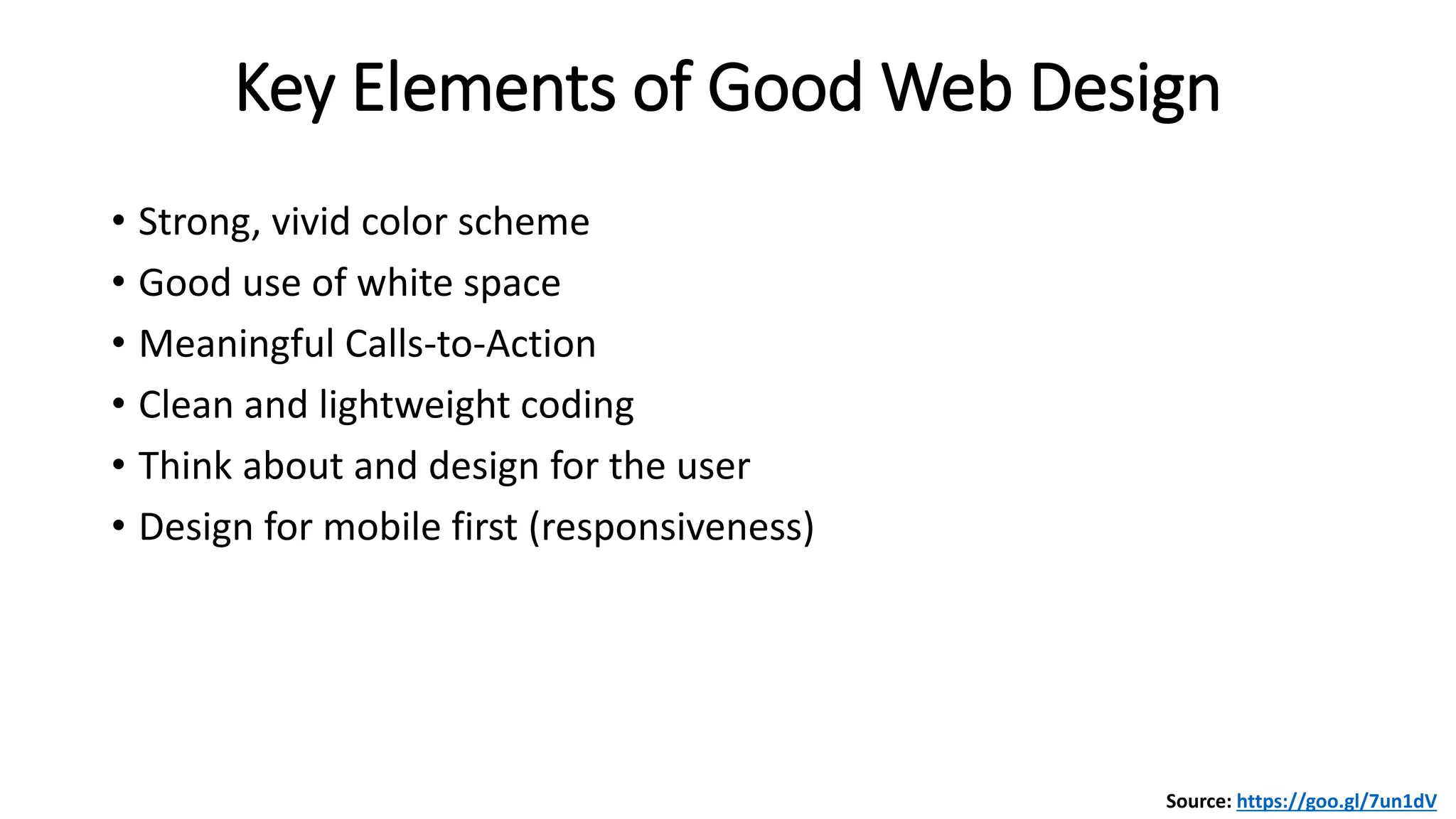 Key Elements of Good Web Design
• Strong, vivid color scheme
• Good use of white space
• Meaningful Calls-to-Action
• Clean and lightweight coding
• Think about and design for the user
• Design for mobile first (responsiveness)
Source: https://goo.gl/7un1dV
 