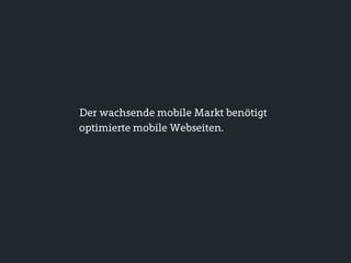 Der wachsende mobile Markt benötigt
optimierte mobile Webseiten.
 