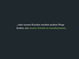...oder unsere Kunden werden andere Wege
finden, um unsere Inhalte zu transformieren.
 