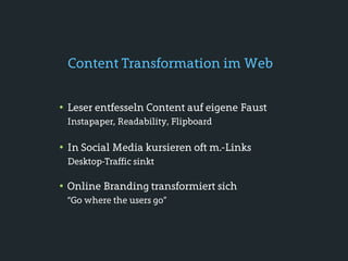 Content Transformation im Web


• Leser entfesseln Content auf eigene Faust
 Instapaper, Readability, Flipboard

• In Social Media kursieren oft m.-Links
 Desktop-Traffic sinkt

• Online Branding transformiert sich
 “Go where the users go”
 