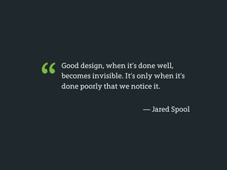 “
    Good design, when it’s done well,
    becomes invisible. It’s only when it’s
    done poorly that we notice it.


                             — Jared Spool
 