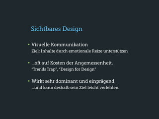 Sichtbares Design

• Visuelle Kommunikation
 Ziel: Inhalte durch emotionale Reize unterstützen

• ...oft auf Kosten der Angemessenheit.
 “Trends Trap”, “Design for Design”

• Wirkt sehr dominant und einprägend
 ...und kann deshalb sein Ziel leicht verfehlen.
 