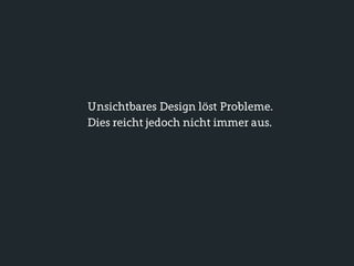 Unsichtbares Design löst Probleme.
Dies reicht jedoch nicht immer aus.
 