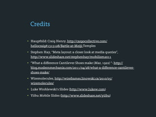 Credits

• Hauptbild: Craig Henry, http://cargocollective.com/
  hellocraig#1315128/Battle-at-Meiji-Temples
• Stephen Hay, “Meta layout: a closer look at media queries”,
  http://www.slideshare.net/stephenhay/mobilism2011
• “What a difference Cantilever Shoes make (Mar, 1922) “- http://
  blog.modernmechanix.com/2011/04/28/what-a-difference-cantilever-
  shoes-make/
• Wiremolecules, http://wireframes.linowski.ca/2010/05/
  wiremolecules/
• Luke Wroblewski’s Slides (http://www.lukew.com)
• Yiibu Mobile Slides (http://www.slideshare.net/yiibu)
 