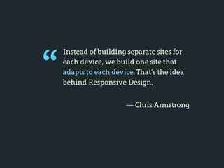“
    Instead of building separate sites for
    each device, we build one site that
    adapts to each device. That’s the idea
    behind Responsive Design.


                       — Chris Armstrong
 
