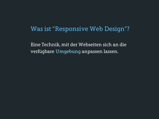Was ist “Responsive Web Design”?

Eine Technik, mit der Webseiten sich an die
verfügbare Umgebung anpassen lassen.
 