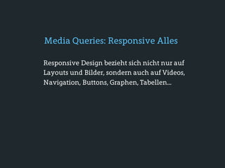 Media Queries: Responsive Alles

Responsive Design bezieht sich nicht nur auf
Layouts und Bilder, sondern auch auf Videos,
Navigation, Buttons, Graphen, Tabellen...
 