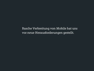 Rasche Verbreitung von Mobile hat uns
vor neue Herausforderungen gestellt.
 