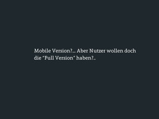 Mobile Version?... Aber Nutzer wollen doch
die “Full Version” haben?..
 