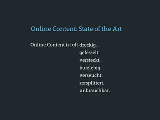 Online Content: State of the Art

Online Content ist oft dreckig.
                      gefesselt.
                      versteckt.
                      kurzlebig.
                      verseucht.
                      zersplittert.
                      unbrauchbar.
 