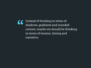 “
    Instead of thinking in terms of
    shadows, gradients and rounded
    corners, maybe we should be thinking
    in terms of tension, timing and
    narrative.
 