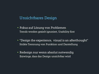 Unsichtbares Design

• Fokus auf Lösung von Problemen
 Trends werden gezielt ignoriert, Usability first


• “Design the experience, visual is an afterthought”
 Strikte Trennung von Funktion und Darstellung


• Redesign nur wenn absolut notwendig
 Erzwinge, dass das Design unsichtbar wird
 
