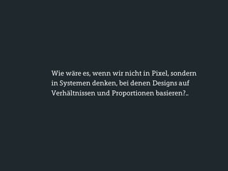 Wie wäre es, wenn wir nicht in Pixel, sondern
in Systemen denken, bei denen Designs auf
Verhältnissen und Proportionen basieren?..
 