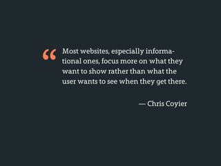 “
    Most websites, especially informa-
    tional ones, focus more on what they
    want to show rather than what the
    user wants to see when they get there.


                           — Chris Coyier
 