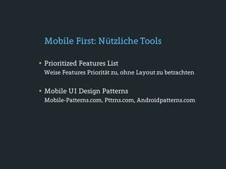 Mobile First: Nützliche Tools

• Prioritized Features List
 Weise Features Priorität zu, ohne Layout zu betrachten


• Mobile UI Design Patterns
 Mobile-Patterns.com, Pttrns.com, Androidpatterns.com
 