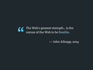 “
    The Web’s greatest strength... is the
    nature of the Web to be flexible.


                      — John Allsopp, 2004
 