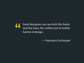 “
    Good designers can see both the forest
    and the trees, the visible and invisible
    halves of design.


                    — Francisco Inchauste
 