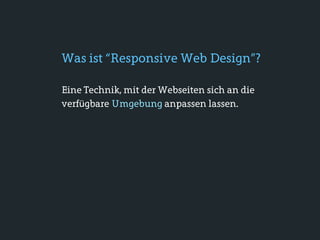 Was ist “Responsive Web Design”?

Eine Technik, mit der Webseiten sich an die
verfügbare Umgebung anpassen lassen.
 