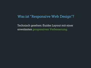 Was ist “Responsive Web Design”?

Technisch gesehen: fluides Layout mit einer
erweiterten progressiven Verbesserung.
 