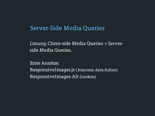 Server-Side Media Queries

Lösung: Client-side Media Queries + Server-
side Media Queries.

Erste Ansätze:
ResponsiveImages.js (.htaccess, data-fullsrc)
ResponsiveImages-Alt (cookies)
 