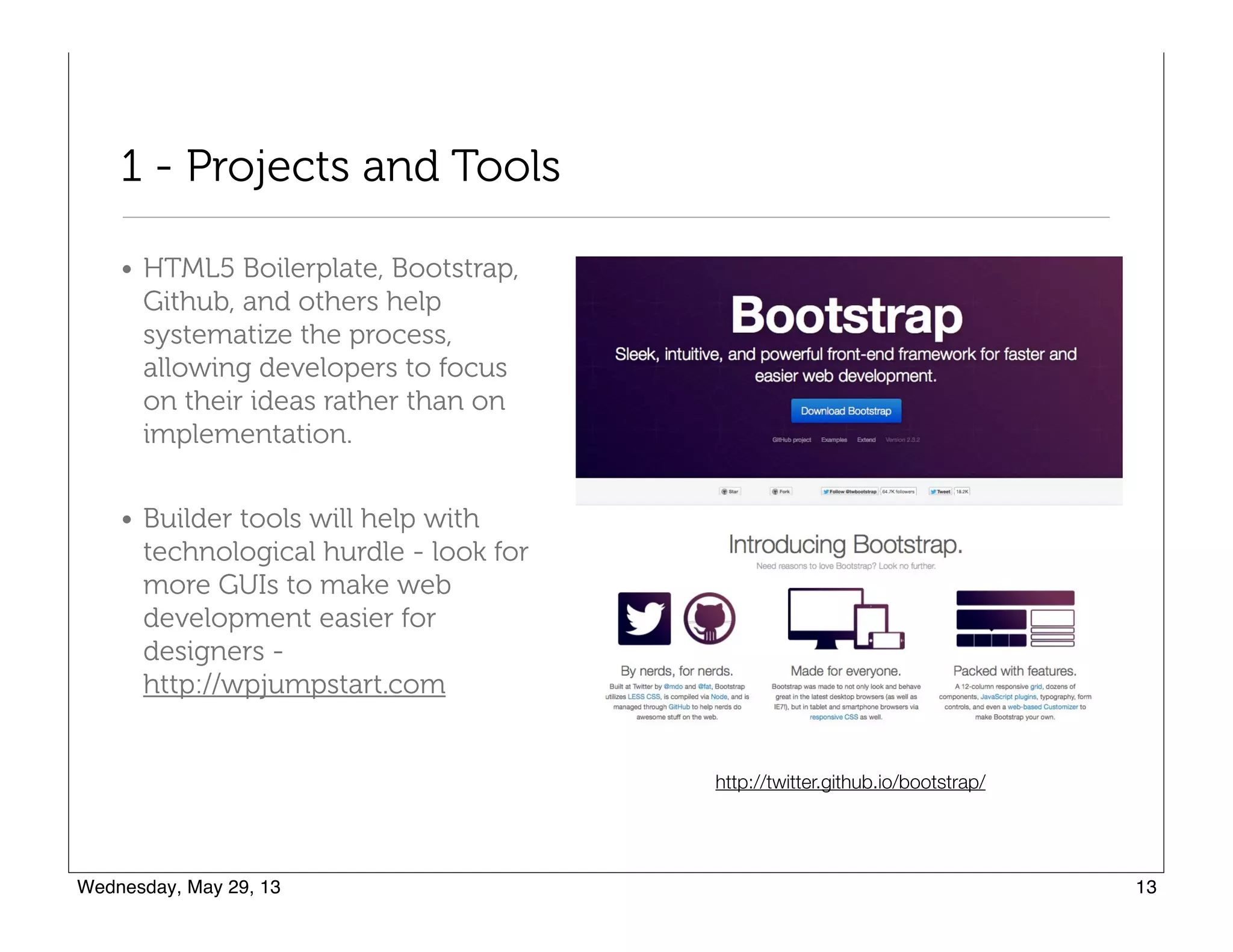1 - Projects and Tools
• HTML5 Boilerplate, Bootstrap,
Github, and others help
systematize the process,
allowing developers to focus
on their ideas rather than on
implementation.
• Builder tools will help with
technological hurdle - look for
more GUIs to make web
development easier for
designers - 
http://wpjumpstart.com
http://twitter.github.io/bootstrap/
 