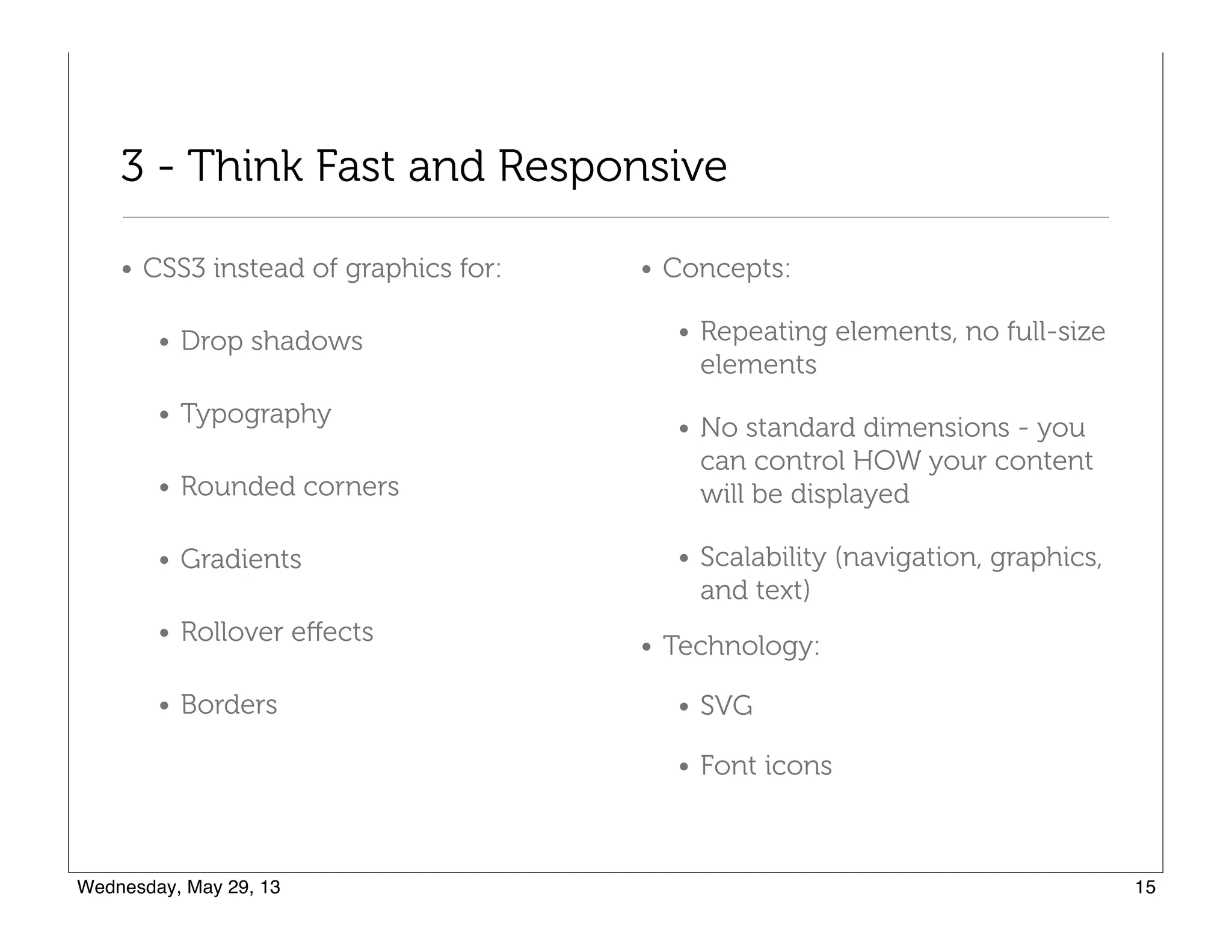 3 - Think Fast and Responsive
• CSS3 instead of graphics for:
• Drop shadows
• Typography
• Rounded corners
• Gradients
• Rollover eﬀects
• Borders
• Concepts:
• Repeating elements, no full-size
elements
• No standard dimensions - you
can control HOW your content
will be displayed
• Scalability (navigation, graphics,
and text)
• Technology:
• SVG
• Font icons
 