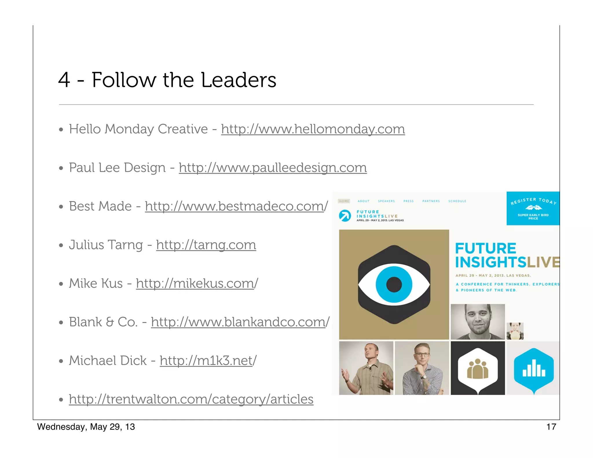 4 - Follow the Leaders
• Hello Monday Creative - http://www.hellomonday.com
• Paul Lee Design - http://www.paulleedesign.com
• Best Made - http://www.bestmadeco.com/
• Julius Tarng - http://tarng.com
• Mike Kus - http://mikekus.com/
• Blank & Co. - http://www.blankandco.com/
• Michael Dick - http://m1k3.net/
• http://trentwalton.com/category/articles
 