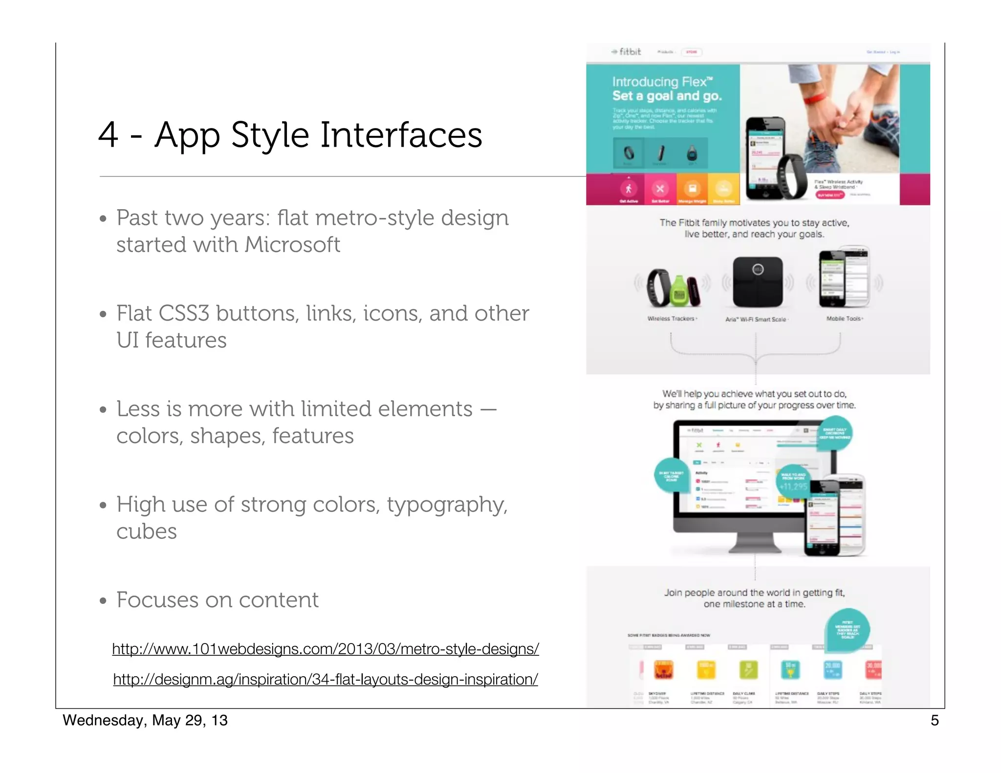 4 - App Style Interfaces
• Past two years: ﬂat metro-style design
started with Microsoft
• Flat CSS3 buttons, links, icons, and other
UI features
• Less is more with limited elements —
colors, shapes, features
• High use of strong colors, typography,
cubes
• Focuses on content
http://designm.ag/inspiration/34-ﬂat-layouts-design-inspiration/
http://www.101webdesigns.com/2013/03/metro-style-designs/
 