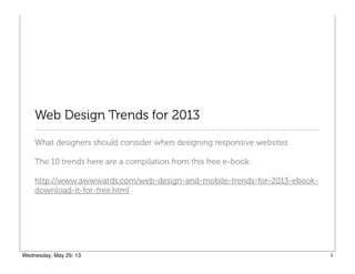 Web Design Trends for 2013
What designers should consider when designing responsive websites
The 10 trends here are a compilation from this free e-book:
http://www.awwwards.com/web-design-and-mobile-trends-for-2013-ebook-
download-it-for-free.html
 