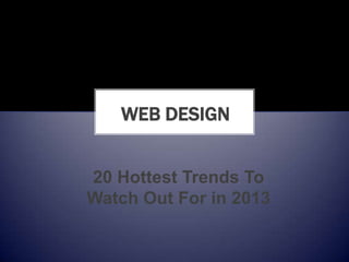 WEB DESIGN


20 Hottest Trends To
Watch Out For in 2013
 