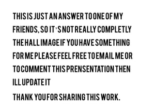 This is just an answer to one of my
friends, so it’s not really completly
the whole image if you have
something for me please feel free to
email me or to comment this
prensentation then ill update it
Thank you for sharing this work

 