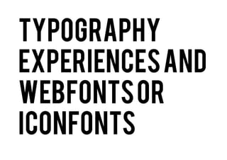 Typography
Experiences and
Webfonts or IconFonts

 
