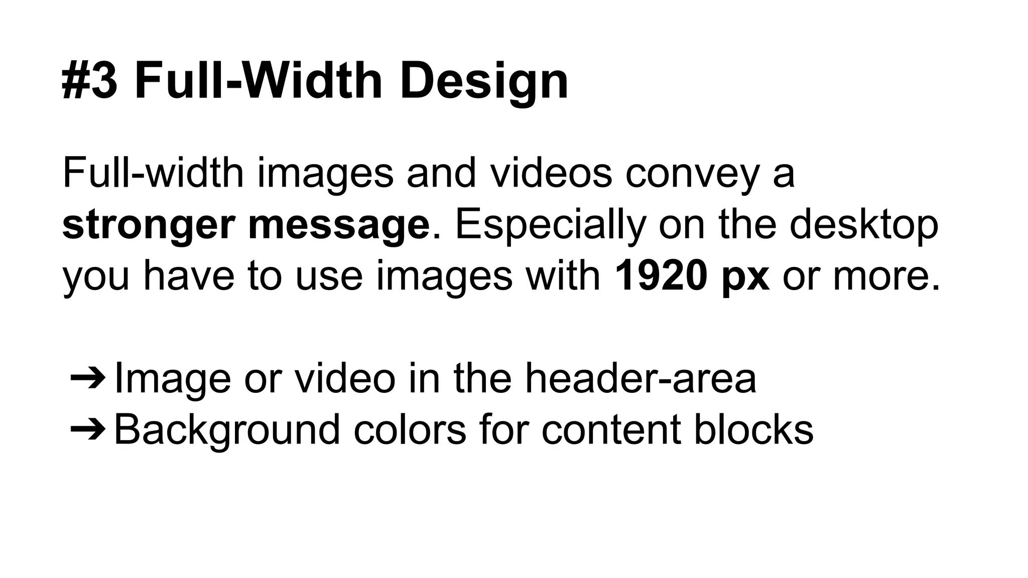 #3 Full-Width Design 
Full-width images and videos convey a 
stronger message. Especially on the desktop 
you have to use images with 1920 px or more. 
➔Image or video in the header-area 
➔Background colors for content blocks 
 