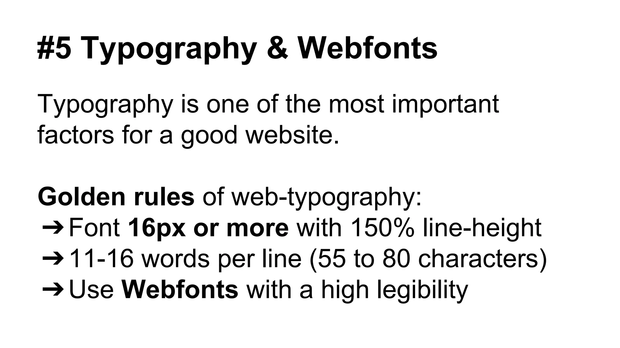 #5 Typography & Webfonts 
Typography is one of the most important 
factors for a good website. 
Golden rules of web-typography: 
➔Font 16px or more with 150% line-height 
➔11-16 words per line (55 to 80 characters) 
➔Use Webfonts with a high legibility 
 