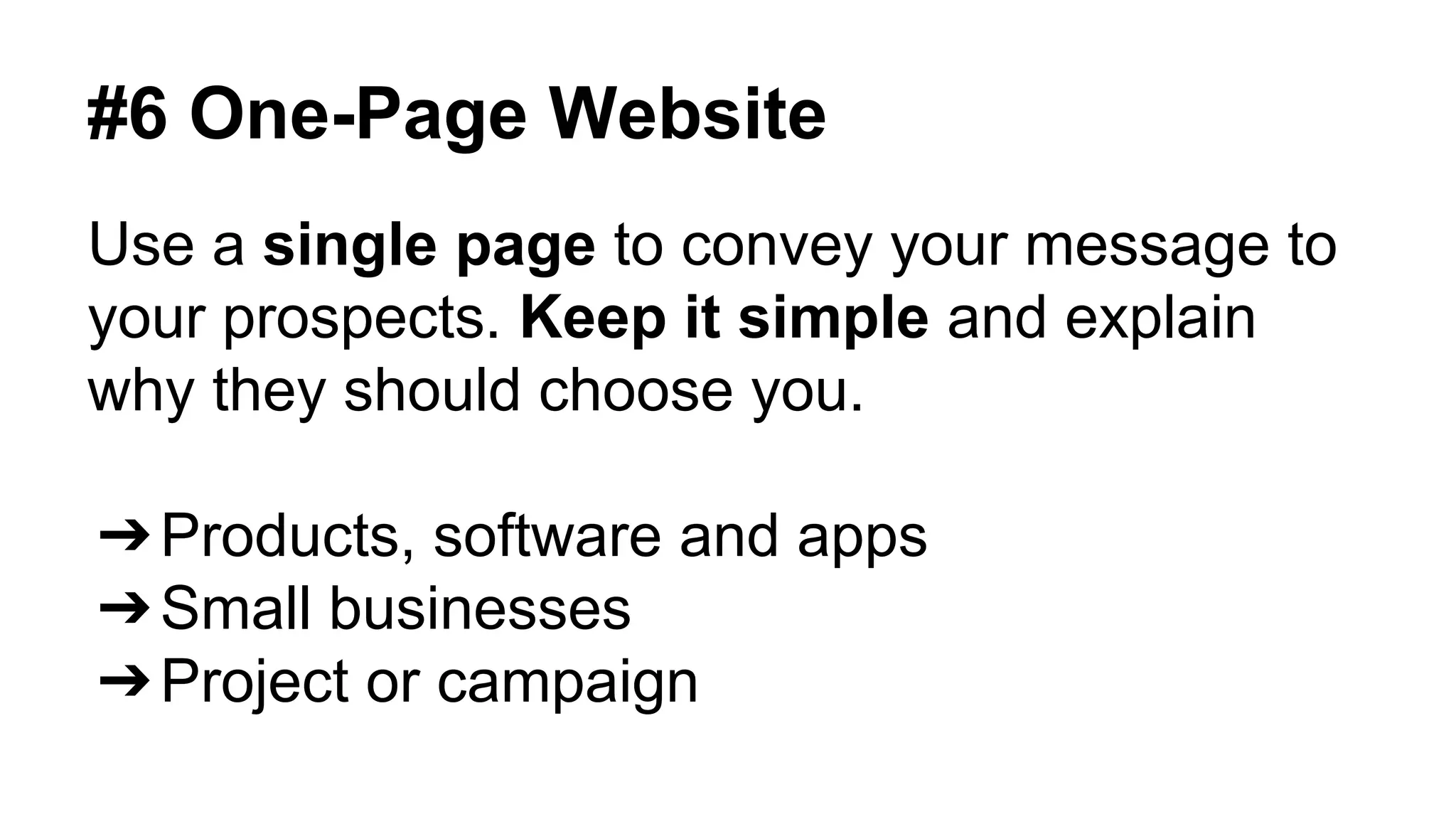 #6 One-Page Website 
Use a single page to convey your message to 
your prospects. Keep it simple and explain 
why they should choose you. 
➔Products, software and apps 
➔Small businesses 
➔Project or campaign 
 
