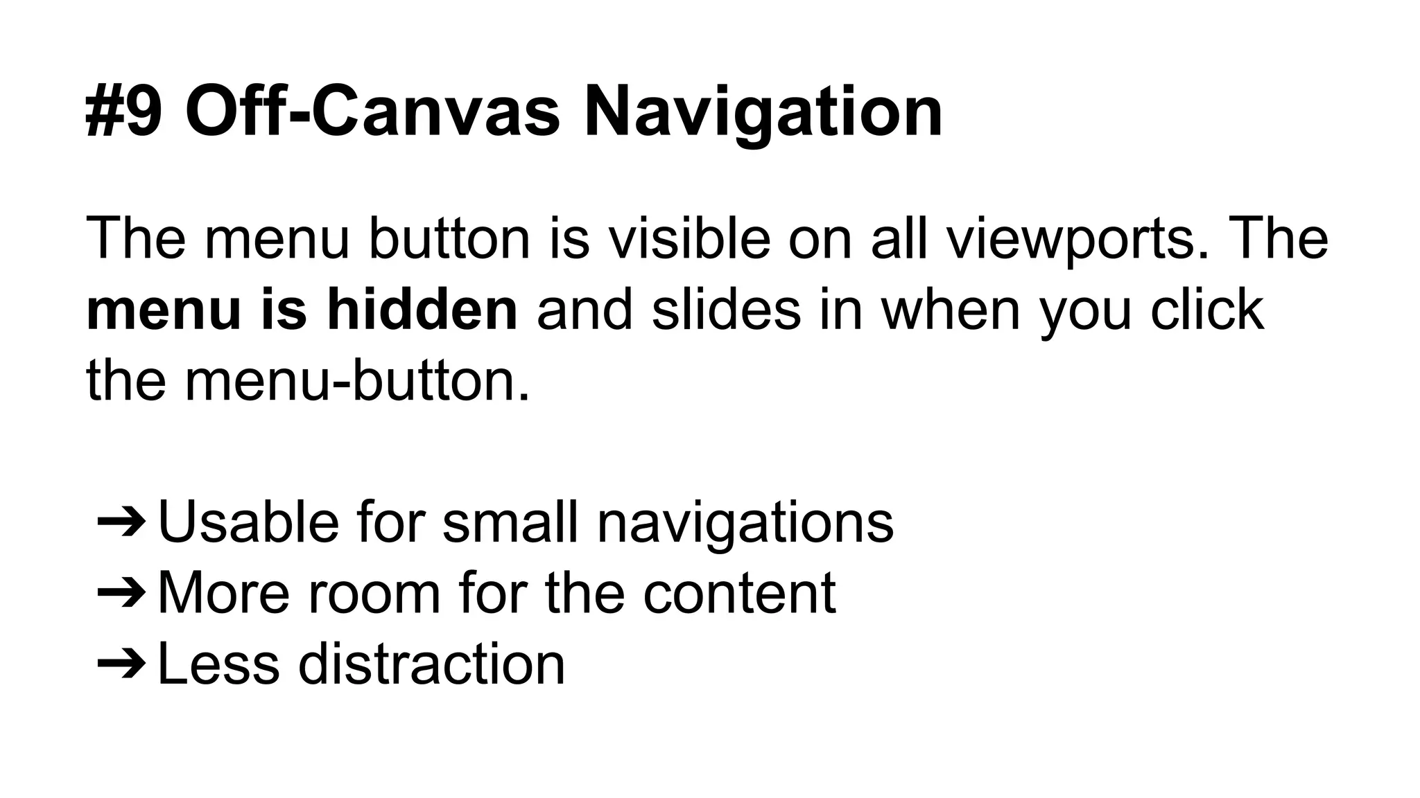 #9 Off-Canvas Navigation 
The menu button is visible on all viewports. The 
menu is hidden and slides in when you click 
the menu-button. 
➔Usable for small navigations 
➔More room for the content 
➔Less distraction 
 