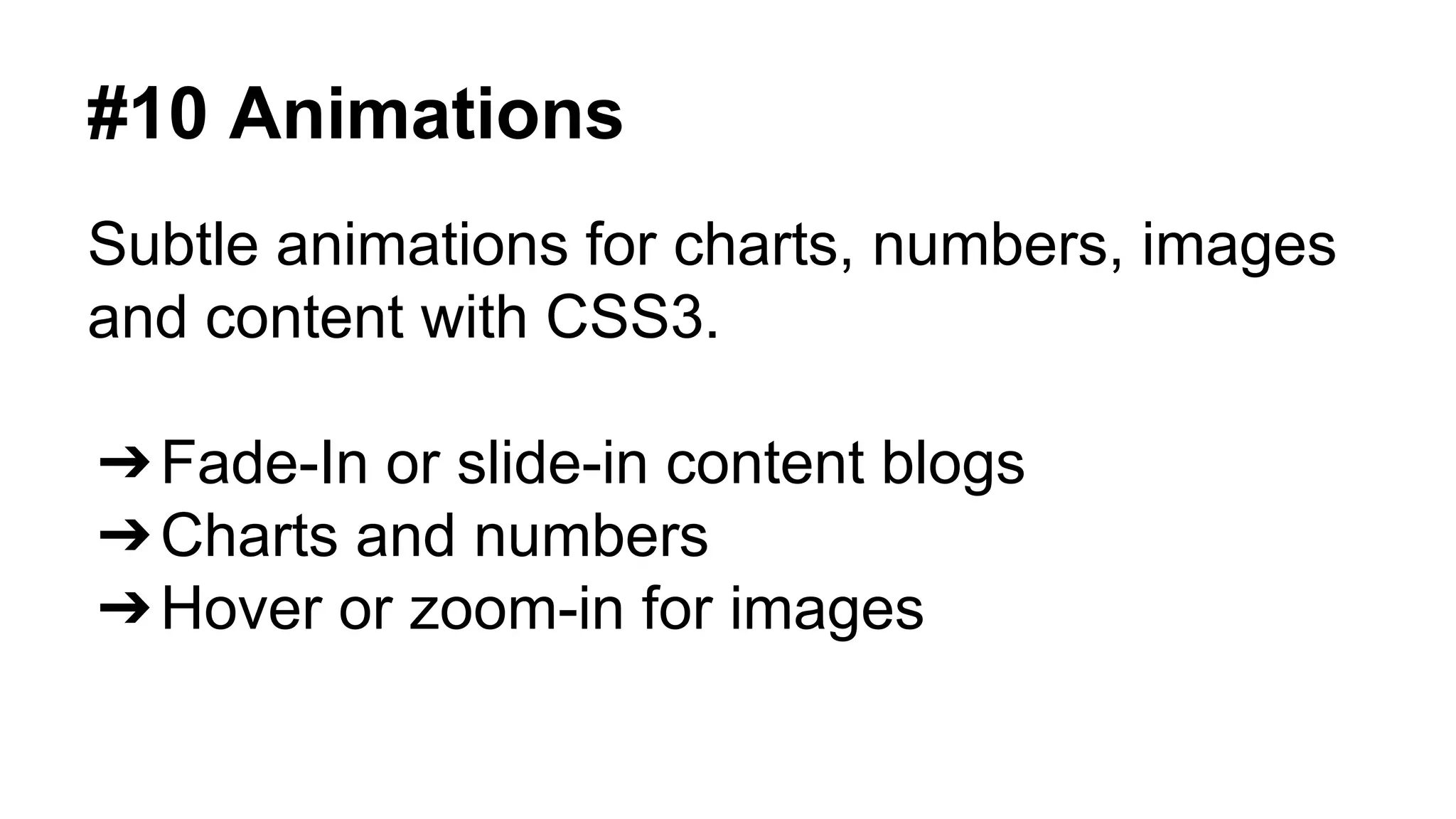 #10 Animations 
Subtle animations for charts, numbers, images 
and content with CSS3. 
➔Fade-In or slide-in content blogs 
➔Charts and numbers 
➔Hover or zoom-in for images 
 