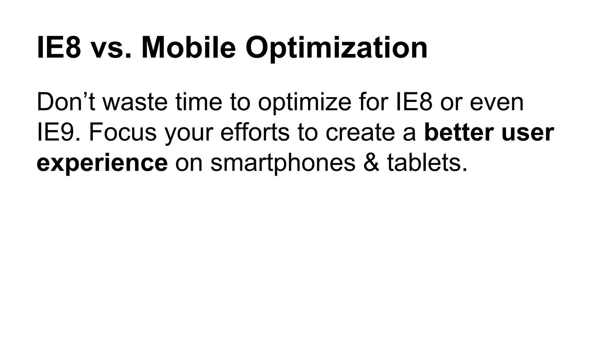 IE8 vs. Mobile Optimization 
Don’t waste time to optimize for IE8 or even 
IE9. Focus your efforts to create a better user 
experience on smartphones & tablets. 
 