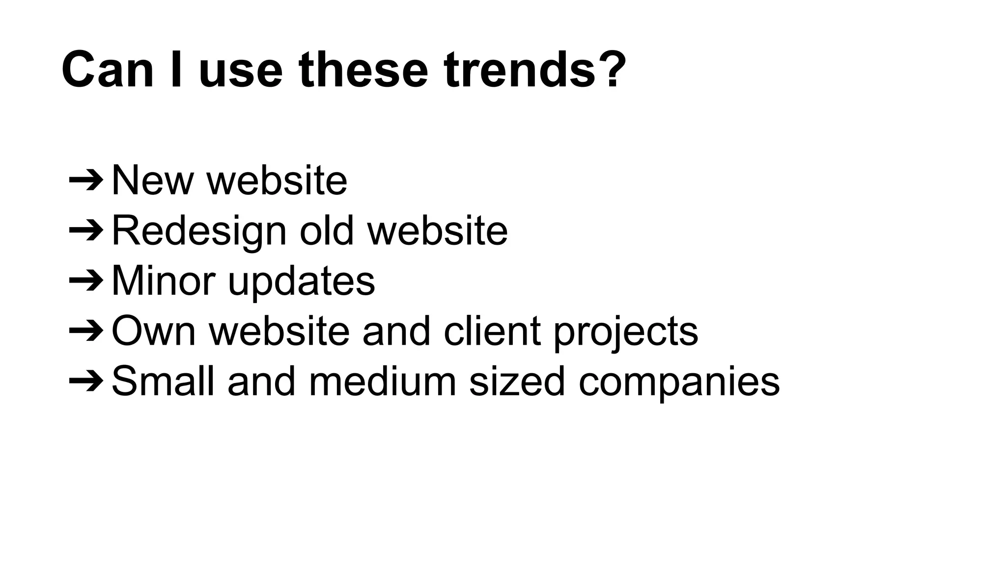 Can I use these trends? 
➔New website 
➔Redesign old website 
➔Minor updates 
➔Own website and client projects 
➔Small and medium sized companies 
 
